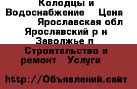 Колодцы и Водоснабжение  › Цена ­ 4 500 - Ярославская обл., Ярославский р-н, Заволжье п. Строительство и ремонт » Услуги   